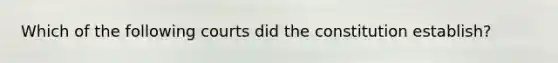 Which of the following courts did the constitution establish?