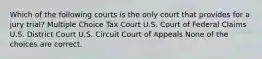 Which of the following courts is the only court that provides for a jury trial? Multiple Choice Tax Court U.S. Court of Federal Claims U.S. District Court U.S. Circuit Court of Appeals None of the choices are correct.