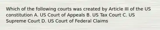 Which of the following courts was created by Article III of the <a href='https://www.questionai.com/knowledge/koEeQKlIbP-us-constitution' class='anchor-knowledge'>us constitution</a> A. US Court of Appeals B. US Tax Court C. US Supreme Court D. US Court of Federal Claims