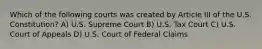 Which of the following courts was created by Article III of the U.S. Constitution? A) U.S. Supreme Court B) U.S. Tax Court C) U.S. Court of Appeals D) U.S. Court of Federal Claims