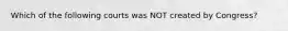 Which of the following courts was NOT created by Congress?