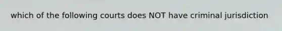 which of the following courts does NOT have criminal jurisdiction