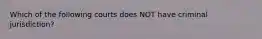 Which of the following courts does NOT have criminal jurisdiction?