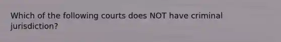 Which of the following courts does NOT have criminal jurisdiction?