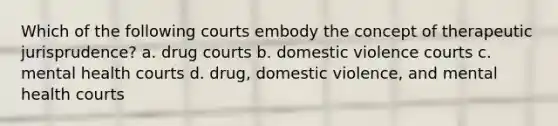 Which of the following courts embody the concept of therapeutic jurisprudence? a. drug courts b. domestic violence courts c. mental health courts d. drug, domestic violence, and mental health courts