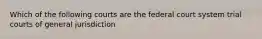 Which of the following courts are the federal court system trial courts of general jurisdiction