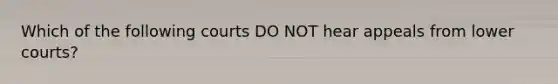 Which of the following courts DO NOT hear appeals from lower courts?