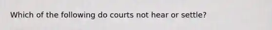 Which of the following do courts not hear or settle?