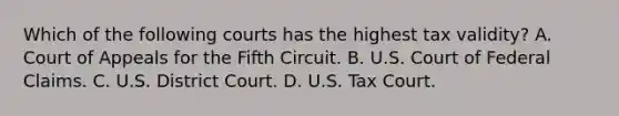 Which of the following courts has the highest tax validity? A. Court of Appeals for the Fifth Circuit. B. U.S. Court of Federal Claims. C. U.S. District Court. D. U.S. Tax Court.