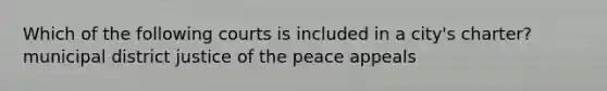 Which of the following courts is included in a city's charter? municipal district justice of the peace appeals