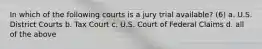 In which of the following courts is a jury trial available? (6) a. U.S. District Courts b. Tax Court c. U.S. Court of Federal Claims d. all of the above