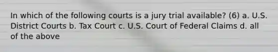 In which of the following courts is a jury trial available? (6) a. U.S. District Courts b. Tax Court c. U.S. Court of Federal Claims d. all of the above