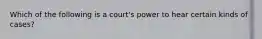 Which of the following is a court's power to hear certain kinds of cases?