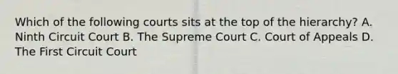 Which of the following courts sits at the top of the hierarchy? A. Ninth Circuit Court B. The Supreme Court C. Court of Appeals D. The First Circuit Court