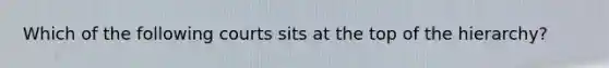 Which of the following courts sits at the top of the hierarchy?