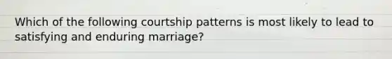 Which of the following courtship patterns is most likely to lead to satisfying and enduring marriage?