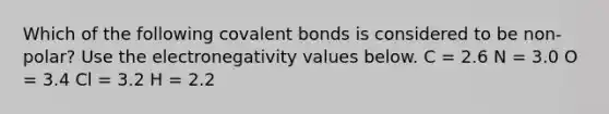 Which of the following covalent bonds is considered to be non-polar? Use the electronegativity values below. C = 2.6 N = 3.0 O = 3.4 Cl = 3.2 H = 2.2