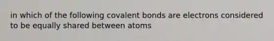 in which of the following covalent bonds are electrons considered to be equally shared between atoms