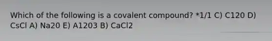 Which of the following is a covalent compound? *1/1 C) C120 D) CsCl A) Na20 E) A1203 B) CaCl2