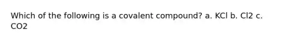 Which of the following is a covalent compound? a. KCl b. Cl2 c. CO2