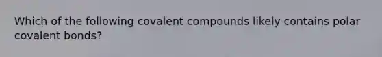 Which of the following covalent compounds likely contains polar covalent bonds?