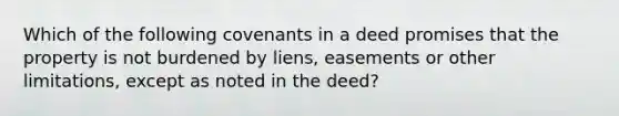 Which of the following covenants in a deed promises that the property is not burdened by liens, easements or other limitations, except as noted in the deed?