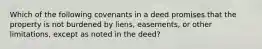 Which of the following covenants in a deed promises that the property is not burdened by liens, easements, or other limitations, except as noted in the deed?