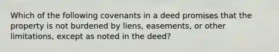 Which of the following covenants in a deed promises that the property is not burdened by liens, easements, or other limitations, except as noted in the deed?