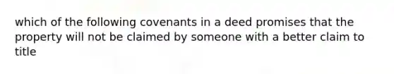 which of the following covenants in a deed promises that the property will not be claimed by someone with a better claim to title