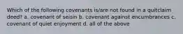 Which of the following covenants is/are not found in a quitclaim deed? a. covenant of seisin b. covenant against encumbrances c. covenant of quiet enjoyment d. all of the above