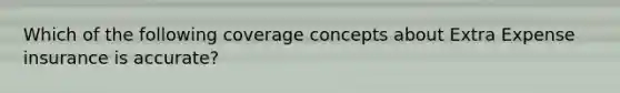 Which of the following coverage concepts about Extra Expense insurance is accurate?