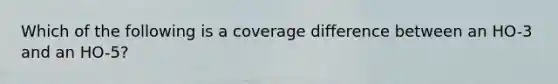 Which of the following is a coverage difference between an HO-3 and an HO-5?