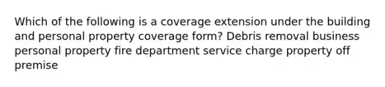 Which of the following is a coverage extension under the building and personal property coverage form? Debris removal business personal property fire department service charge property off premise