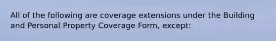 All of the following are coverage extensions under the Building and Personal Property Coverage Form, except: