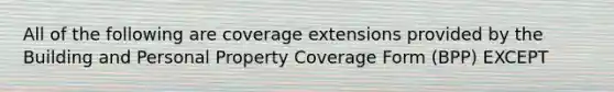 All of the following are coverage extensions provided by the Building and Personal Property Coverage Form (BPP) EXCEPT