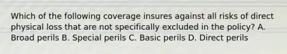 Which of the following coverage insures against all risks of direct physical loss that are not specifically excluded in the policy? A. Broad perils B. Special perils C. Basic perils D. Direct perils