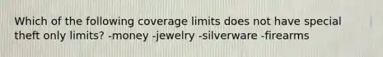 Which of the following coverage limits does not have special theft only limits? -money -jewelry -silverware -firearms