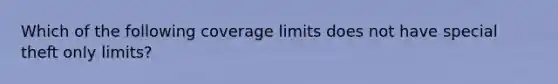 Which of the following coverage limits does not have special theft only limits?