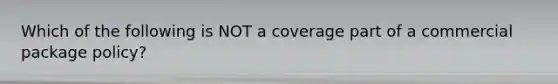 Which of the following is NOT a coverage part of a commercial package policy?