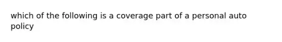 which of the following is a coverage part of a personal auto policy