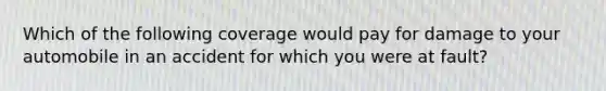 Which of the following coverage would pay for damage to your automobile in an accident for which you were at fault?