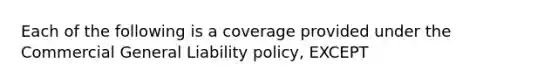 Each of the following is a coverage provided under the Commercial General Liability policy, EXCEPT