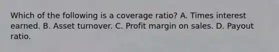 Which of the following is a coverage ratio? A. Times interest earned. B. Asset turnover. C. Profit margin on sales. D. Payout ratio.