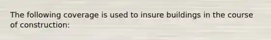 The following coverage is used to insure buildings in the course of construction: