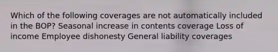 Which of the following coverages are not automatically included in the BOP? Seasonal increase in contents coverage Loss of income Employee dishonesty General liability coverages