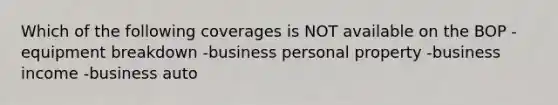 Which of the following coverages is NOT available on the BOP -equipment breakdown -business personal property -business income -business auto