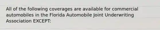 All of the following coverages are available for commercial automobiles in the Florida Automobile Joint Underwriting Association EXCEPT: