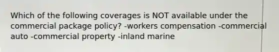 Which of the following coverages is NOT available under the commercial package policy? -workers compensation -commercial auto -commercial property -inland marine