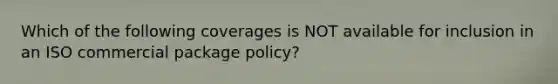 Which of the following coverages is NOT available for inclusion in an ISO commercial package policy?