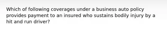 Which of following coverages under a business auto policy provides payment to an insured who sustains bodily injury by a hit and run driver?